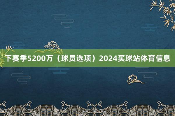 下赛季5200万（球员选项）2024买球站体育信息