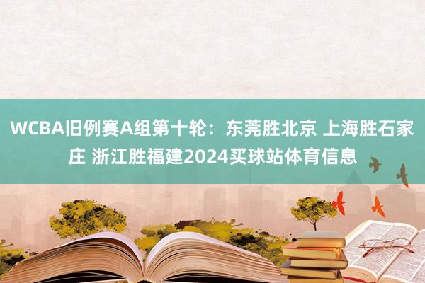 WCBA旧例赛A组第十轮：东莞胜北京 上海胜石家庄 浙江胜福建2024买球站体育信息