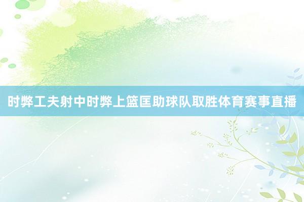 时弊工夫射中时弊上篮匡助球队取胜体育赛事直播