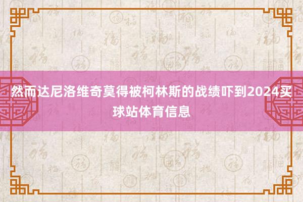 然而达尼洛维奇莫得被柯林斯的战绩吓到2024买球站体育信息