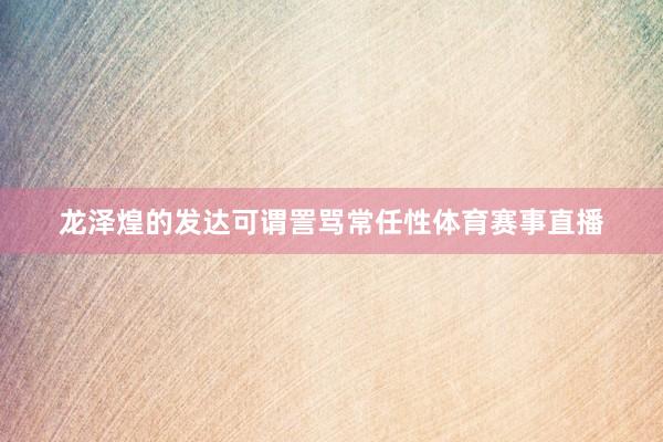 龙泽煌的发达可谓詈骂常任性体育赛事直播