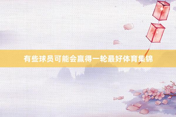 有些球员可能会赢得一轮最好体育集锦