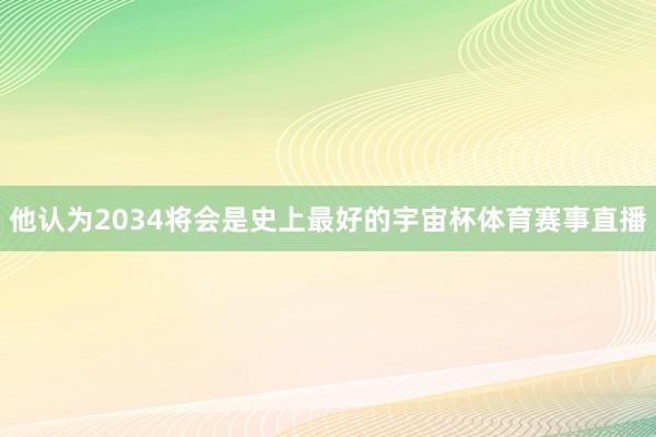 他认为2034将会是史上最好的宇宙杯体育赛事直播
