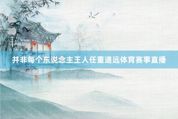并非每个东说念主王人任重道远体育赛事直播