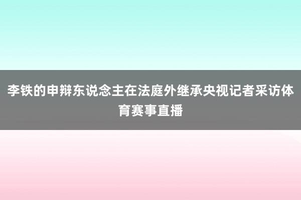李铁的申辩东说念主在法庭外继承央视记者采访体育赛事直播