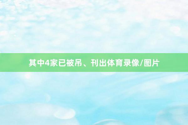 其中4家已被吊、刊出体育录像/图片