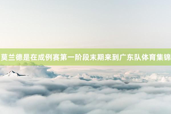 莫兰德是在成例赛第一阶段末期来到广东队体育集锦