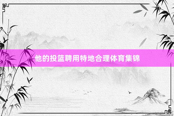 他的投篮聘用特地合理体育集锦