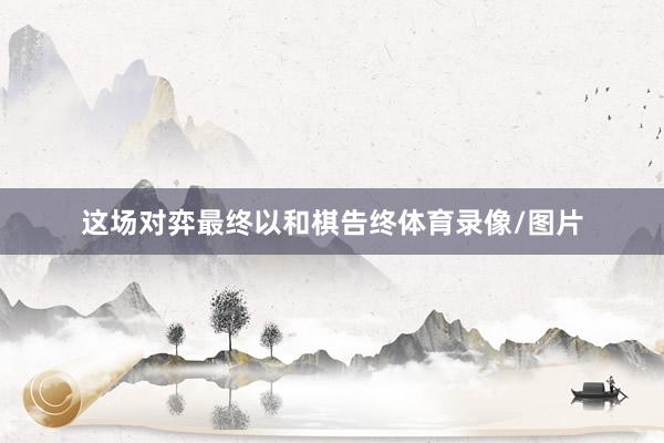 这场对弈最终以和棋告终体育录像/图片