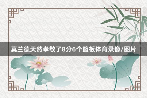 莫兰德天然孝敬了8分6个篮板体育录像/图片