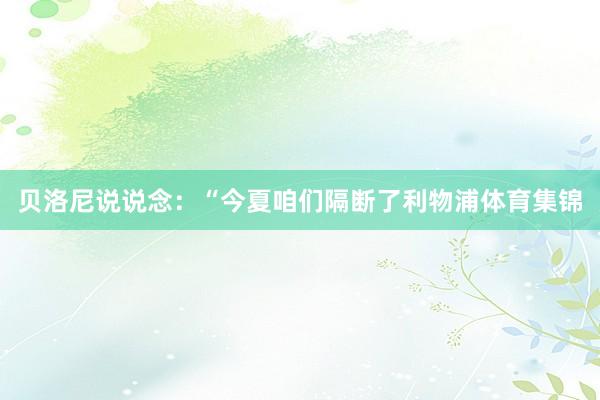 贝洛尼说说念：“今夏咱们隔断了利物浦体育集锦