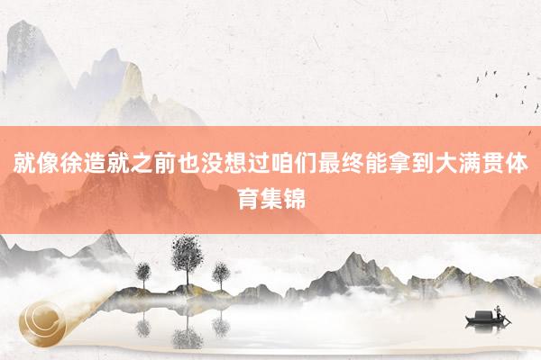 就像徐造就之前也没想过咱们最终能拿到大满贯体育集锦