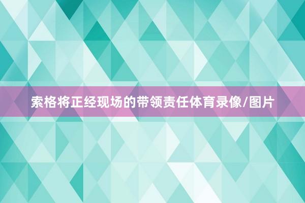 索格将正经现场的带领责任体育录像/图片