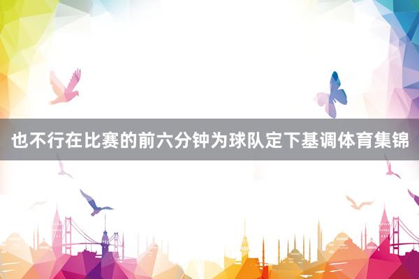 也不行在比赛的前六分钟为球队定下基调体育集锦