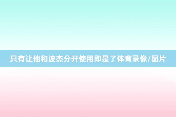 只有让他和波杰分开使用即是了体育录像/图片