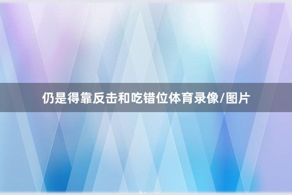 仍是得靠反击和吃错位体育录像/图片