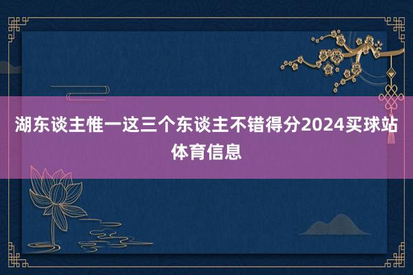 湖东谈主惟一这三个东谈主不错得分2024买球站体育信息