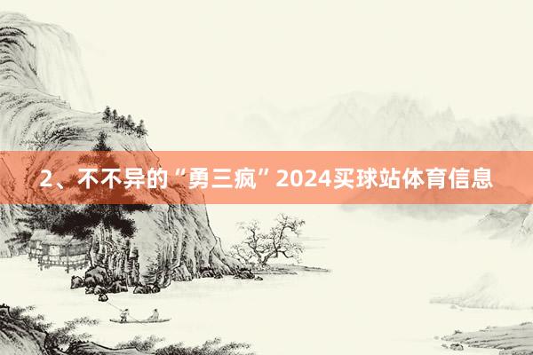 2、不不异的“勇三疯”2024买球站体育信息