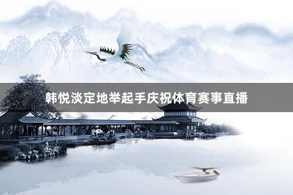 韩悦淡定地举起手庆祝体育赛事直播