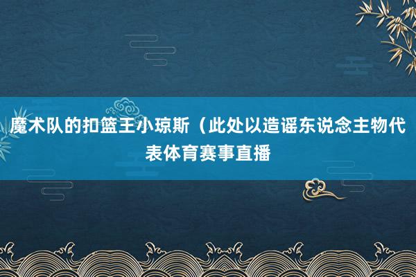 魔术队的扣篮王小琼斯（此处以造谣东说念主物代表体育赛事直播