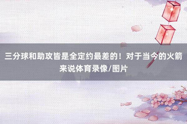 三分球和助攻皆是全定约最差的！对于当今的火箭来说体育录像/图片