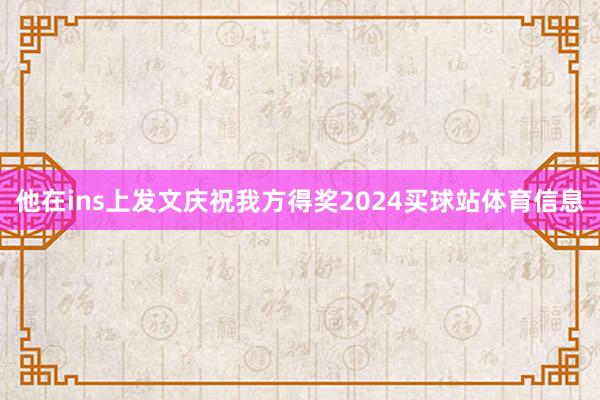 他在ins上发文庆祝我方得奖2024买球站体育信息