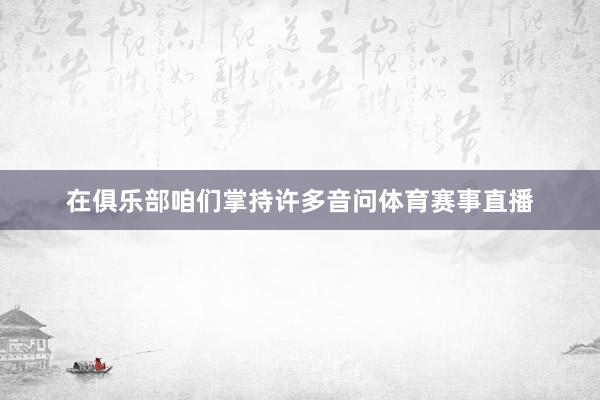 在俱乐部咱们掌持许多音问体育赛事直播