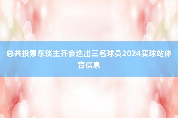 总共投票东谈主齐会选出三名球员2024买球站体育信息