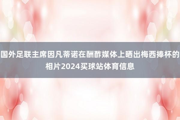 国外足联主席因凡蒂诺在酬酢媒体上晒出梅西捧杯的相片2024买球站体育信息