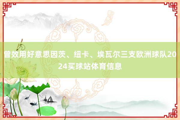 曾效用好意思因茨、纽卡、埃瓦尔三支欧洲球队2024买球站体育信息