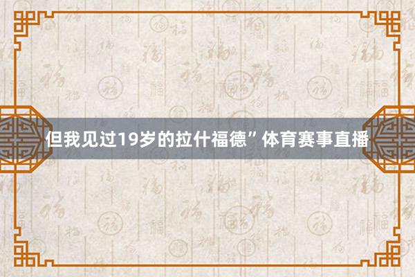 但我见过19岁的拉什福德”体育赛事直播
