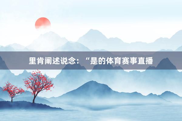 里肯阐述说念：“是的体育赛事直播