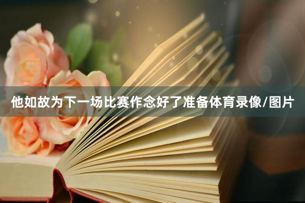 他如故为下一场比赛作念好了准备体育录像/图片