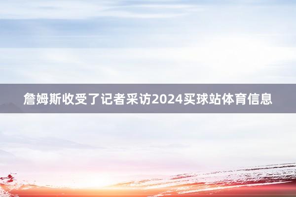 詹姆斯收受了记者采访2024买球站体育信息
