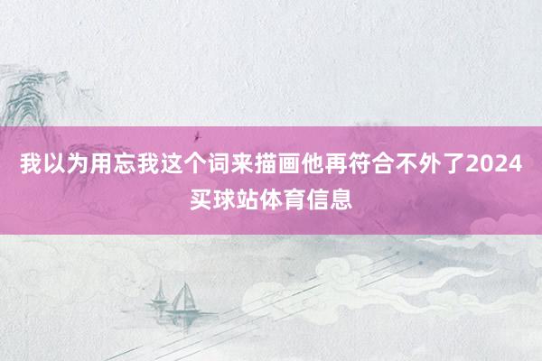 我以为用忘我这个词来描画他再符合不外了2024买球站体育信息
