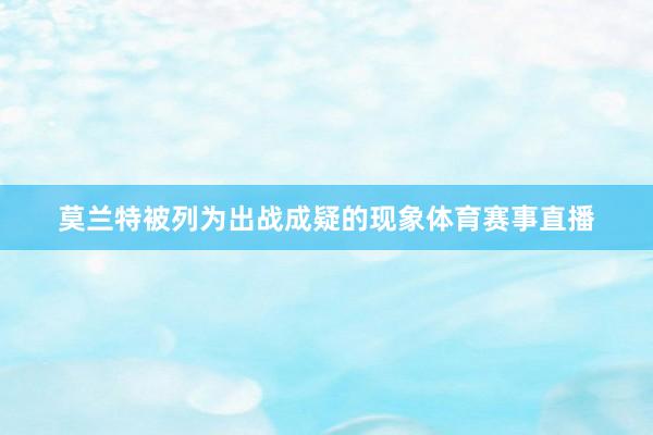 莫兰特被列为出战成疑的现象体育赛事直播