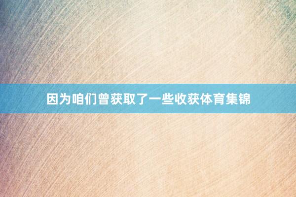 因为咱们曾获取了一些收获体育集锦