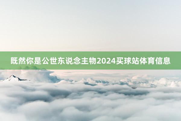 既然你是公世东说念主物2024买球站体育信息