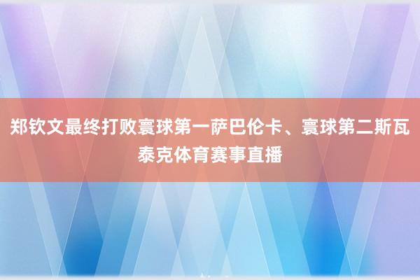 郑钦文最终打败寰球第一萨巴伦卡、寰球第二斯瓦泰克体育赛事直播