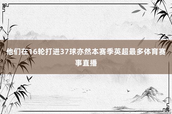他们在16轮打进37球亦然本赛季英超最多体育赛事直播