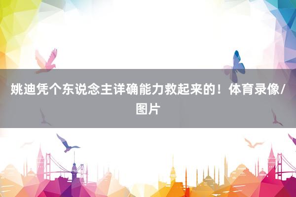 姚迪凭个东说念主详确能力救起来的！体育录像/图片