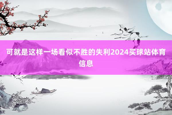 可就是这样一场看似不胜的失利2024买球站体育信息