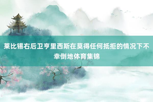 莱比锡右后卫亨里西斯在莫得任何抵拒的情况下不幸倒地体育集锦
