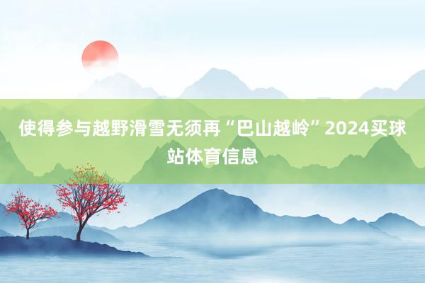 使得参与越野滑雪无须再“巴山越岭”2024买球站体育信息