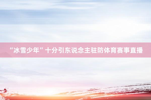 “冰雪少年”十分引东说念主驻防体育赛事直播