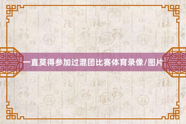 一直莫得参加过混团比赛体育录像/图片