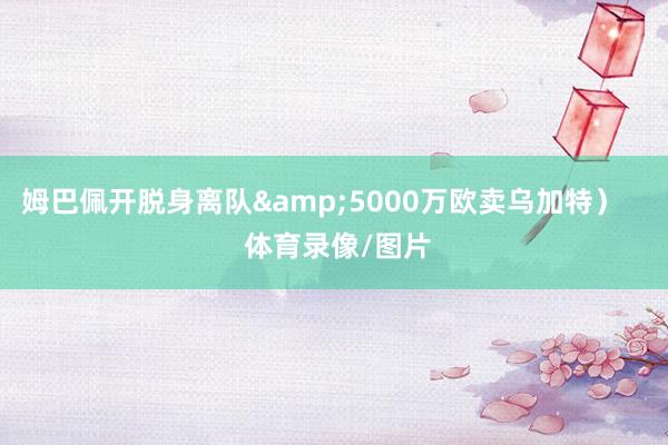 姆巴佩开脱身离队&5000万欧卖乌加特）    体育录像/图片