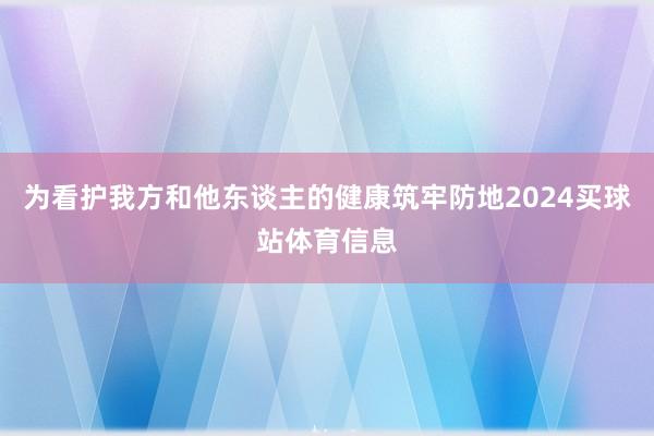 为看护我方和他东谈主的健康筑牢防地2024买球站体育信息