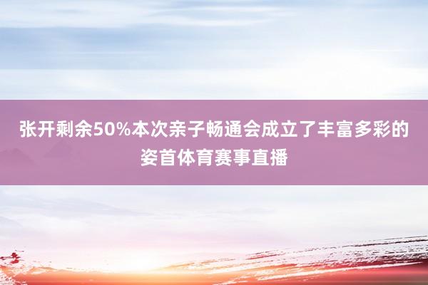 张开剩余50%本次亲子畅通会成立了丰富多彩的姿首体育赛事直播