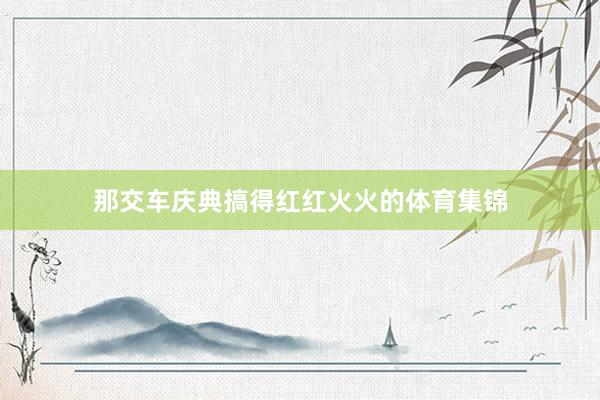 那交车庆典搞得红红火火的体育集锦